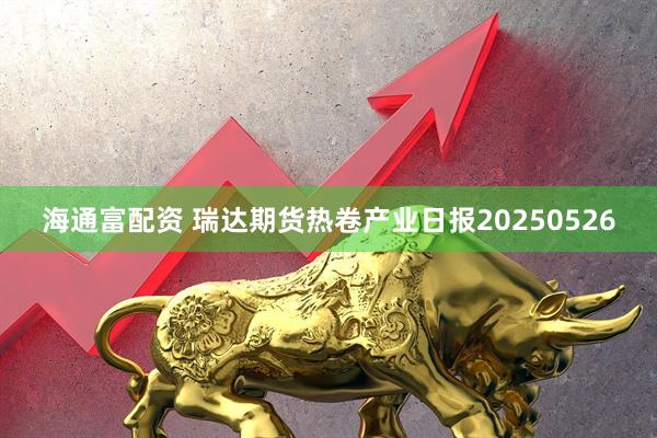 海通富配资 瑞达期货热卷产业日报20250526