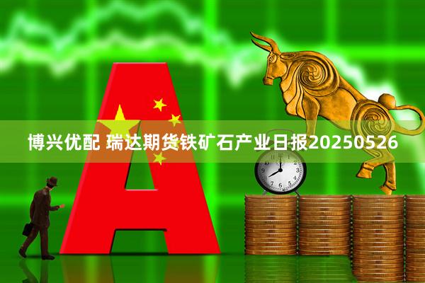 博兴优配 瑞达期货铁矿石产业日报20250526