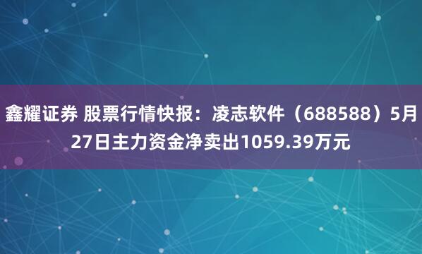 鑫耀证券 股票行情快报：凌志软件（688588）5月27日主力资金净卖出1059.39万元
