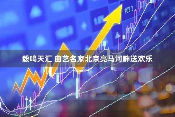 毅鸣天汇 曲艺名家北京亮马河畔送欢乐