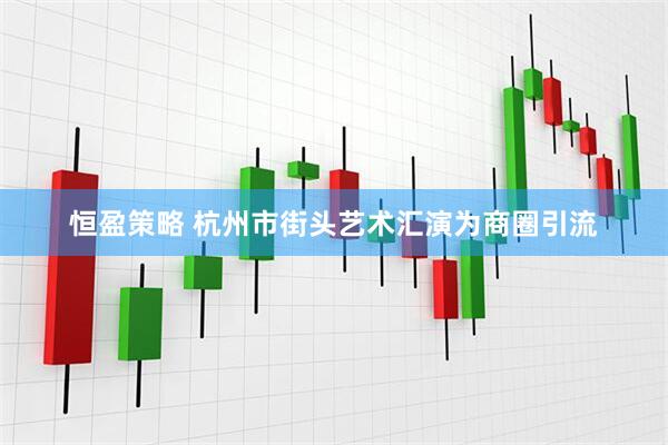 恒盈策略 杭州市街头艺术汇演为商圈引流