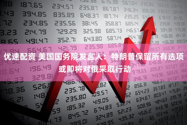 优速配资 美国国务院发言人：特朗普保留所有选项 或即将对俄采取行动