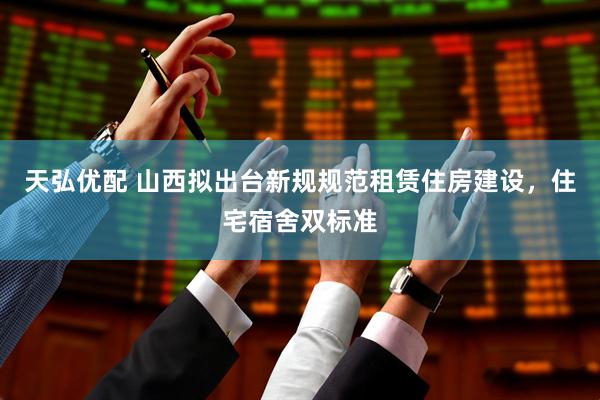 天弘优配 山西拟出台新规规范租赁住房建设，住宅宿舍双标准