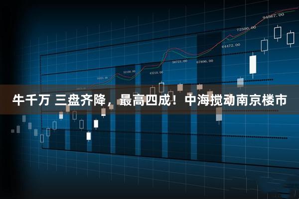 牛千万 三盘齐降，最高四成！中海搅动南京楼市