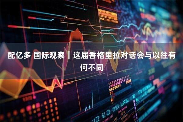 配亿多 国际观察｜这届香格里拉对话会与以往有何不同