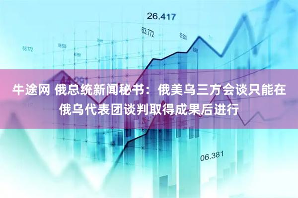 牛途网 俄总统新闻秘书：俄美乌三方会谈只能在俄乌代表团谈判取得成果后进行