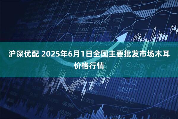 沪深优配 2025年6月1日全国主要批发市场木耳价格行情