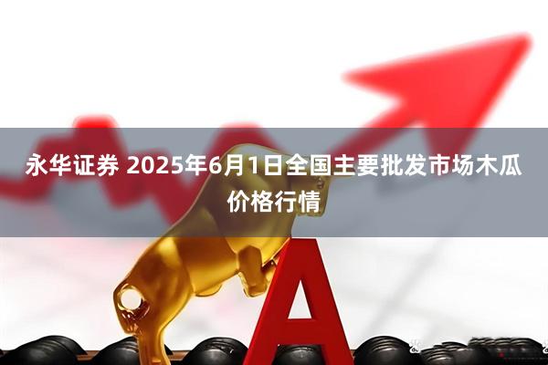 永华证券 2025年6月1日全国主要批发市场木瓜价格行情