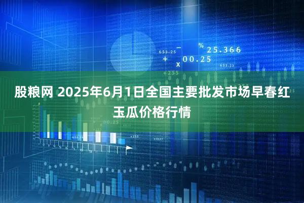 股粮网 2025年6月1日全国主要批发市场早春红玉瓜价格行情