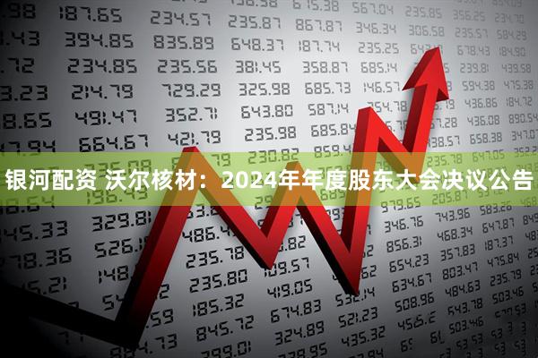银河配资 沃尔核材：2024年年度股东大会决议公告