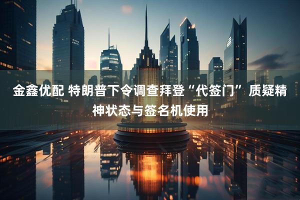 金鑫优配 特朗普下令调查拜登“代签门” 质疑精神状态与签名机使用