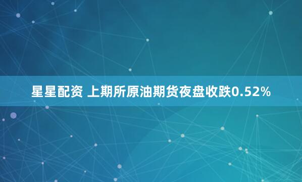 星星配资 上期所原油期货夜盘收跌0.52%