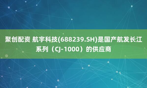 聚创配资 航宇科技(688239.SH)是国产航发长江系列（CJ-1000）的供应商