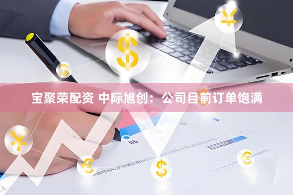 宝聚荣配资 中际旭创：公司目前订单饱满