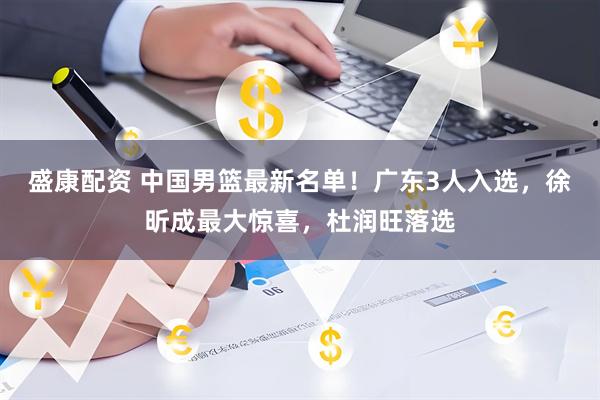 盛康配资 中国男篮最新名单！广东3人入选，徐昕成最大惊喜，杜润旺落选