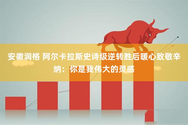安徽润格 阿尔卡拉斯史诗级逆转胜后暖心致敬辛纳：你是我伟大的灵感