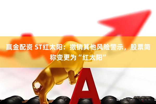 赢金配资 ST红太阳：撤销其他风险警示，股票简称变更为“红太阳”