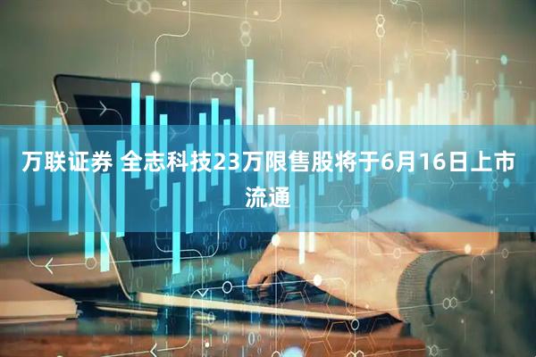 万联证券 全志科技23万限售股将于6月16日上市流通