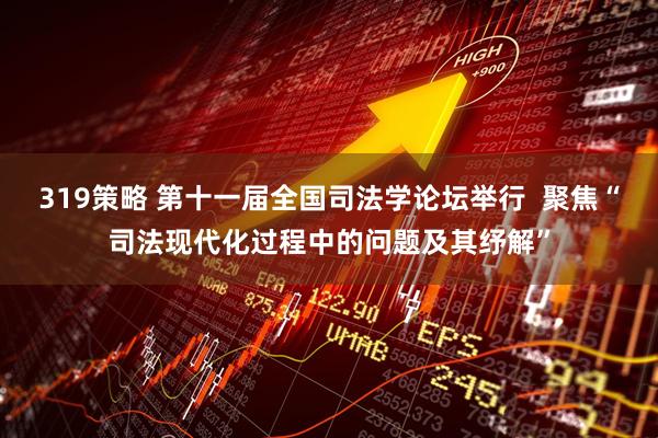 319策略 第十一届全国司法学论坛举行  聚焦“司法现代化过程中的问题及其纾解”