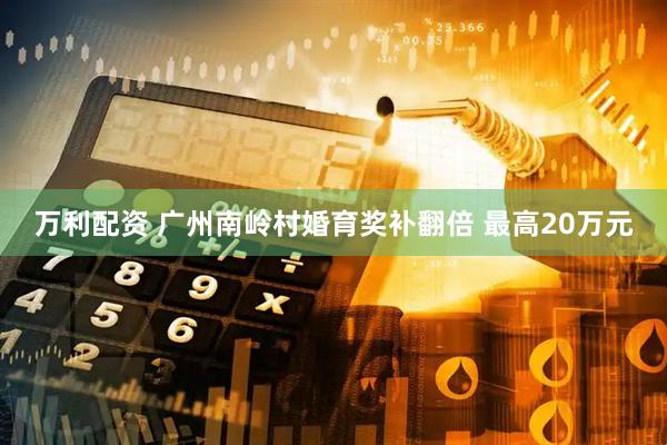 万利配资 广州南岭村婚育奖补翻倍 最高20万元