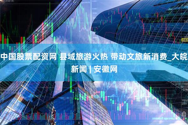 中国股票配资网 县域旅游火热 带动文旅新消费_大皖新闻 | 安徽网