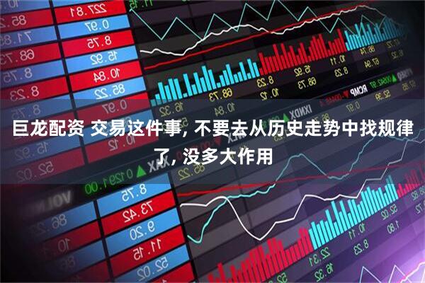 巨龙配资 交易这件事, 不要去从历史走势中找规律了, 没多大作用