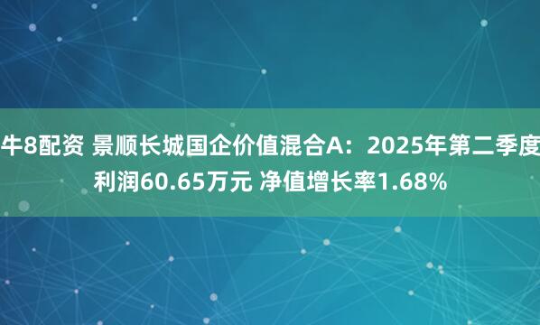 牛8配资 景顺长城国企价值混合A：2025年第二季度利润60.65万元 净值增长率1.68%