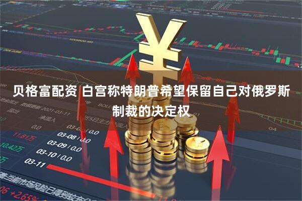 贝格富配资 白宫称特朗普希望保留自己对俄罗斯制裁的决定权