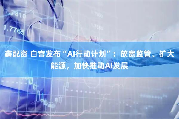 鑫配资 白宫发布“AI行动计划”：放宽监管、扩大能源，加快推动AI发展