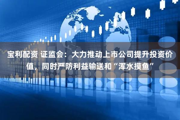 宝利配资 证监会：大力推动上市公司提升投资价值，同时严防利益输送和“浑水摸鱼”