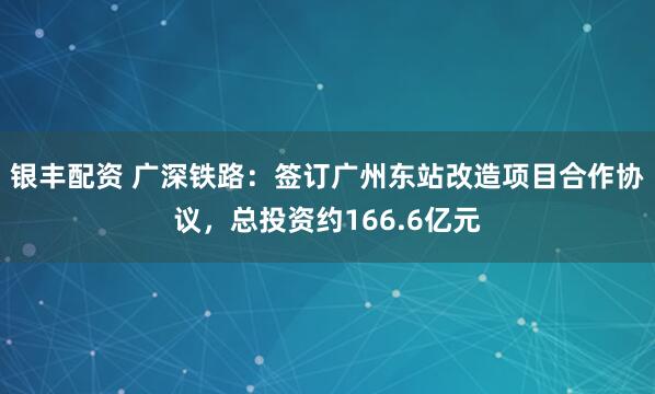 银丰配资 广深铁路：签订广州东站改造项目合作协议，总投资约166.6亿元