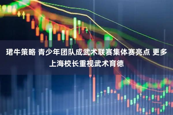 珺牛策略 青少年团队成武术联赛集体赛亮点 更多上海校长重视武术育德