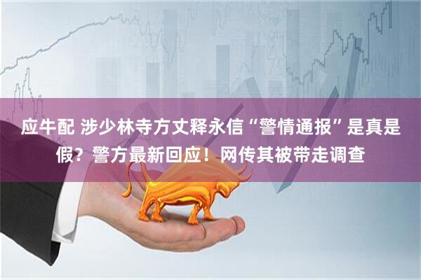 应牛配 涉少林寺方丈释永信“警情通报”是真是假？警方最新回应！网传其被带走调查