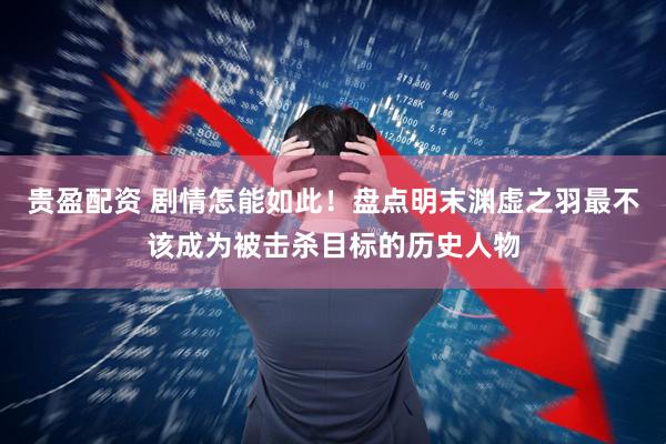 贵盈配资 剧情怎能如此！盘点明末渊虚之羽最不该成为被击杀目标的历史人物
