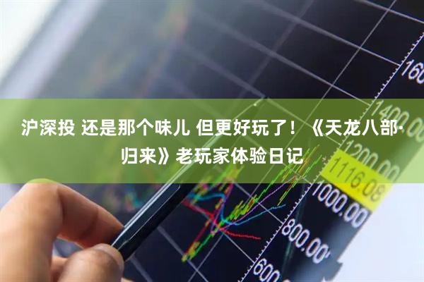 沪深投 还是那个味儿 但更好玩了！《天龙八部·归来》老玩家体验日记