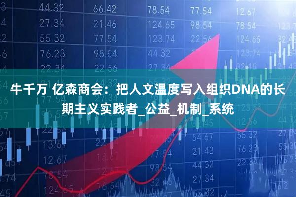 牛千万 亿森商会：把人文温度写入组织DNA的长期主义实践者_公益_机制_系统