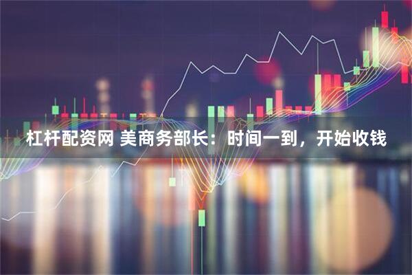 杠杆配资网 美商务部长：时间一到，开始收钱