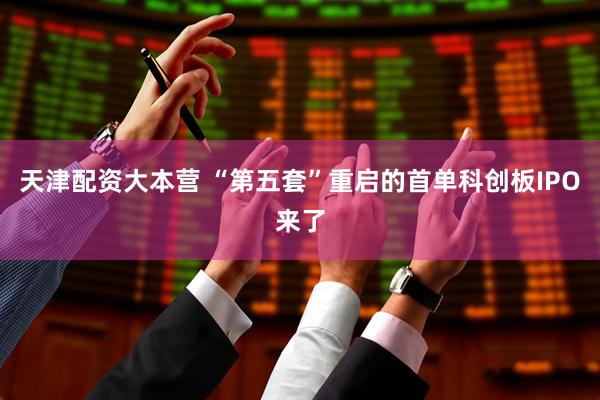 天津配资大本营 “第五套”重启的首单科创板IPO来了
