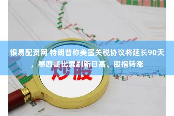 银易配资网 特朗普称美墨关税协议将延长90天，墨西哥比索刷新日高、股指转涨