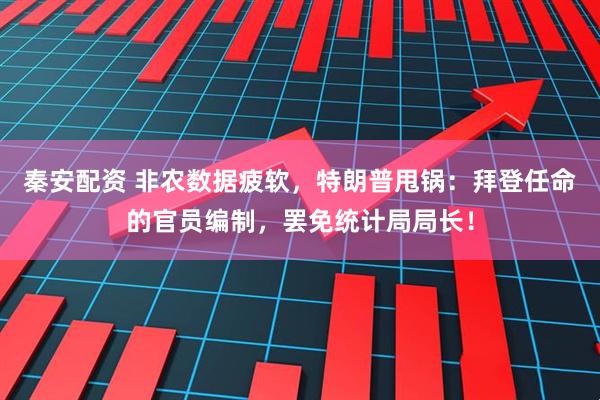 秦安配资 非农数据疲软，特朗普甩锅：拜登任命的官员编制，罢免统计局局长！