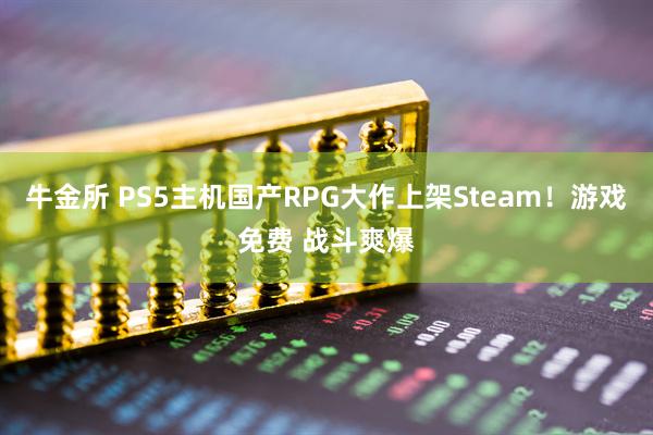 牛金所 PS5主机国产RPG大作上架Steam！游戏免费 战斗爽爆