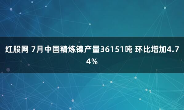 红股网 7月中国精炼镍产量36151吨 环比增加4.74%