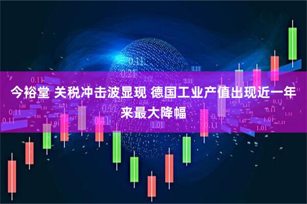 今裕堂 关税冲击波显现 德国工业产值出现近一年来最大降幅