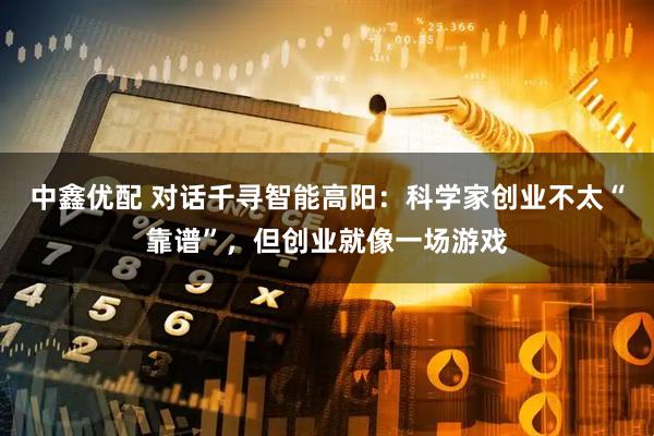 中鑫优配 对话千寻智能高阳：科学家创业不太“靠谱”，但创业就像一场游戏