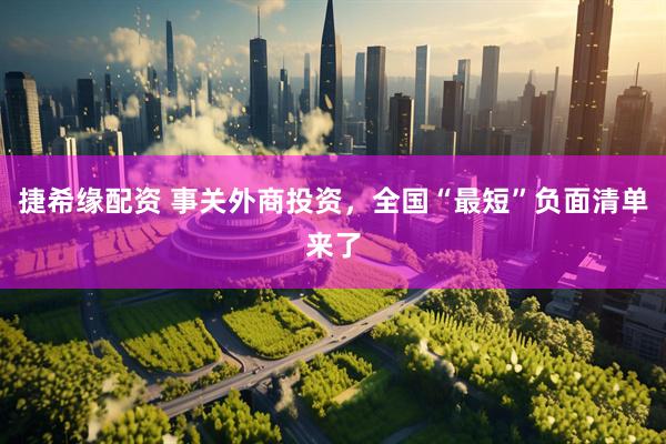 捷希缘配资 事关外商投资，全国“最短”负面清单来了