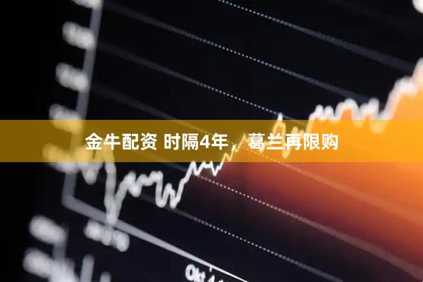 金牛配资 时隔4年，葛兰再限购