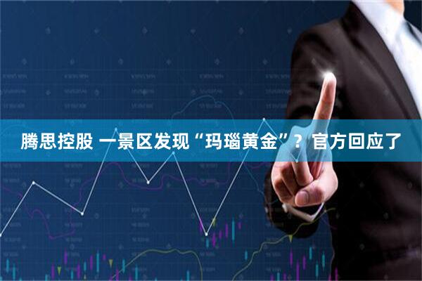腾思控股 一景区发现“玛瑙黄金”？官方回应了