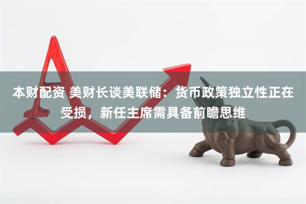 本财配资 美财长谈美联储：货币政策独立性正在受损，新任主席需具备前瞻思维
