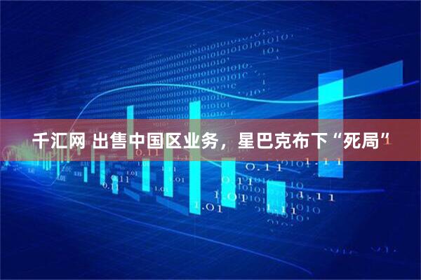 千汇网 出售中国区业务，星巴克布下“死局”