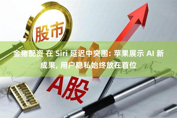 金猪配资 在 Siri 延迟中突围: 苹果展示 AI 新成果, 用户隐私始终放在首位